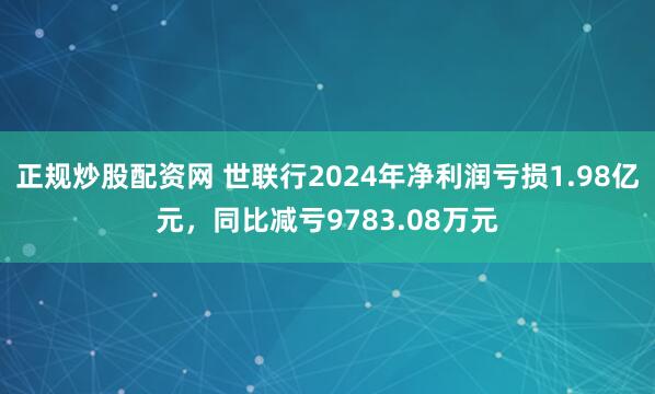 正规炒股配资网 世联行2024年净利润亏损1.98亿元，同比减亏9783.08万元