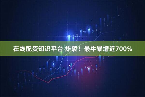 在线配资知识平台 炸裂！最牛暴增近700%