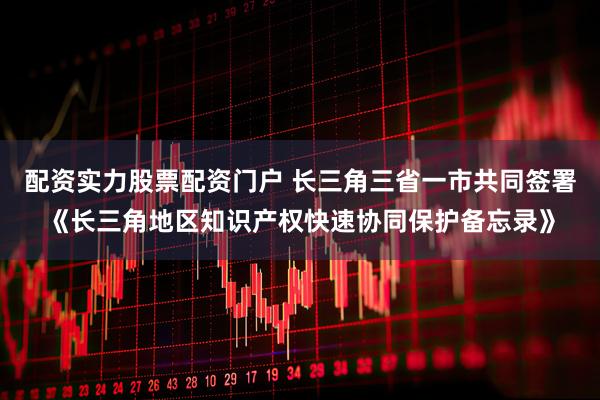 配资实力股票配资门户 长三角三省一市共同签署《长三角地区知识产权快速协同保护备忘录》