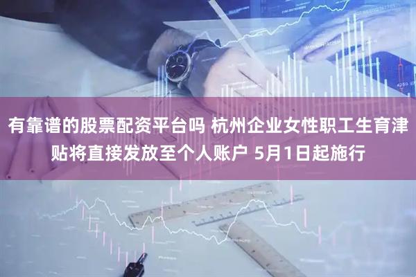 有靠谱的股票配资平台吗 杭州企业女性职工生育津贴将直接发放至个人账户 5月1日起施行