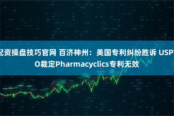 配资操盘技巧官网 百济神州：美国专利纠纷胜诉 USPTO裁定Pharmacyclics专利无效