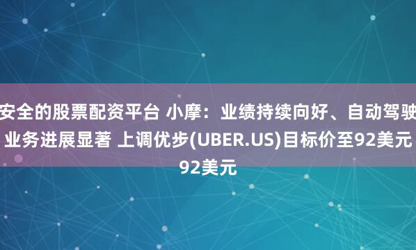 安全的股票配资平台 小摩：业绩持续向好、自动驾驶业务进展显著 上调优步(UBER.US)目标价至92美元