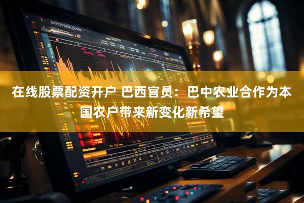 在线股票配资开户 巴西官员：巴中农业合作为本国农户带来新变化新希望