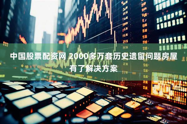 中国股票配资网 2000多万套历史遗留问题房屋有了解决方案