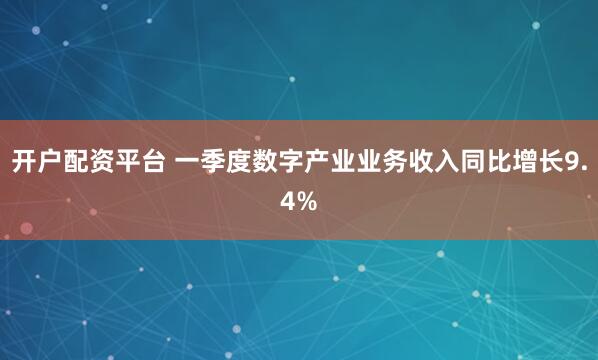 开户配资平台 一季度数字产业业务收入同比增长9.4%