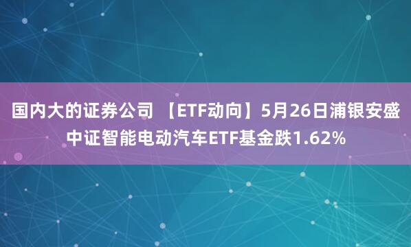 国内大的证券公司 【ETF动向】5月26日浦银安盛中证智能电动汽车ETF基金跌1.62%