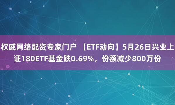 权威网络配资专家门户 【ETF动向】5月26日兴业上证180ETF基金跌0.69%，份额减少800万份