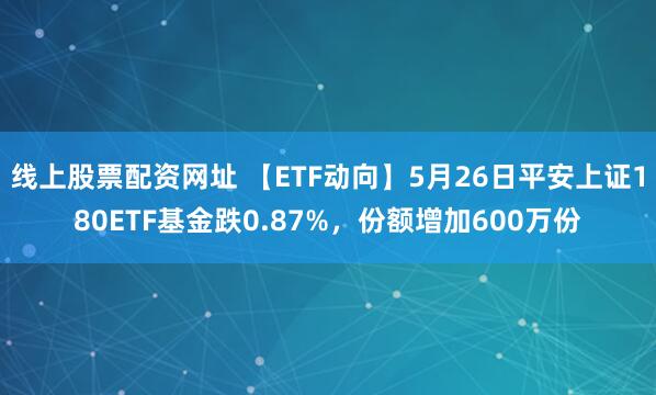 线上股票配资网址 【ETF动向】5月26日平安上证180ETF基金跌0.87%，份额增加600万份