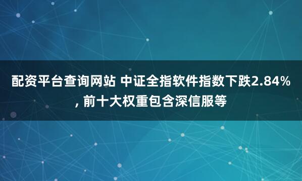 配资平台查询网站 中证全指软件指数下跌2.84%, 前十大权重包含深信服等