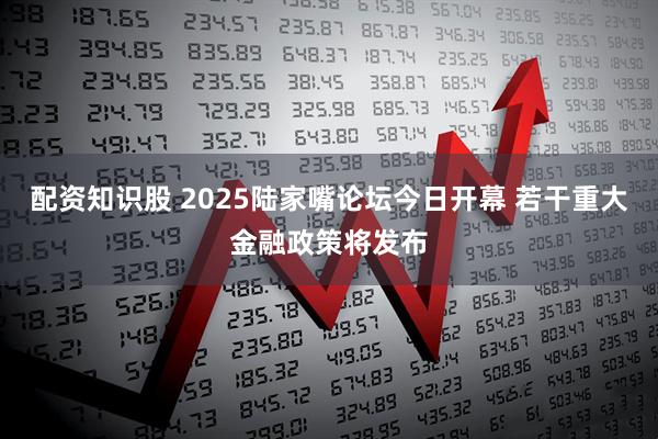 配资知识股 2025陆家嘴论坛今日开幕 若干重大金融政策将发布