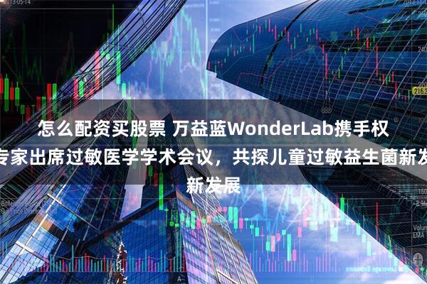 怎么配资买股票 万益蓝WonderLab携手权威专家出席过敏医学学术会议，共探儿童过敏益生菌新发展