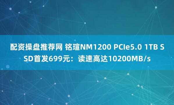 配资操盘推荐网 铭瑄NM1200 PCIe5.0 1TB SSD首发699元：读速高达10200MB/s