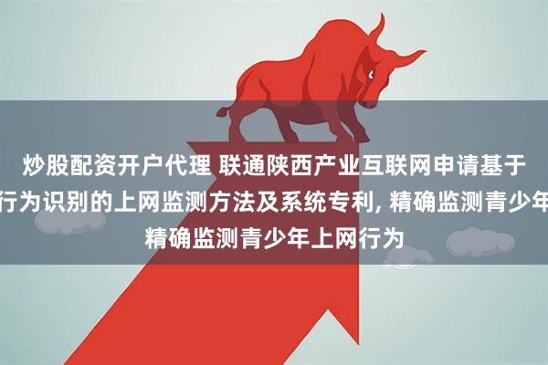 炒股配资开户代理 联通陕西产业互联网申请基于网络流量行为识别的上网监测方法及系统专利, 精确监测青少年上网行为