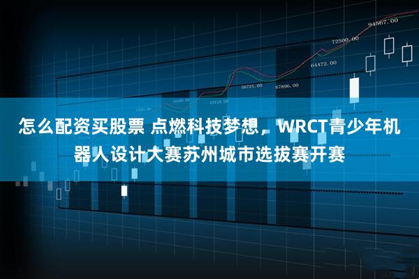 怎么配资买股票 点燃科技梦想，WRCT青少年机器人设计大赛苏州城市选拔赛开赛