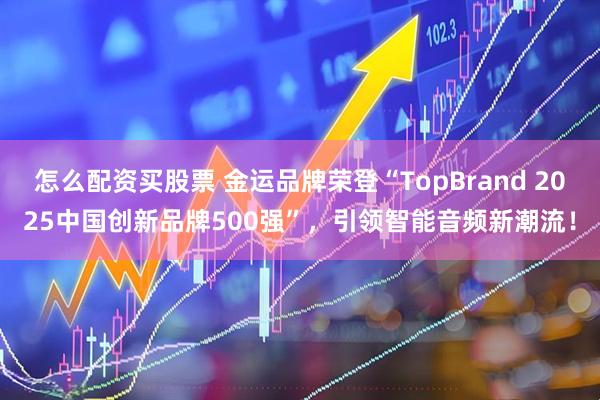 怎么配资买股票 金运品牌荣登“TopBrand 2025中国创新品牌500强”，引领智能音频新潮流！