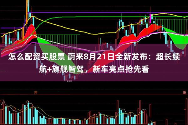 怎么配资买股票 蔚来8月21日全新发布：超长续航+旗舰智驾，新车亮点抢先看