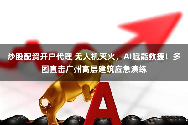 炒股配资开户代理 无人机灭火，AI赋能救援！多图直击广州高层建筑应急演练