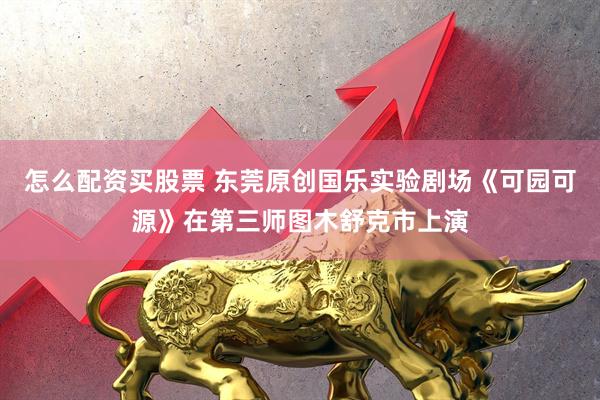 怎么配资买股票 东莞原创国乐实验剧场《可园可源》在第三师图木舒克市上演