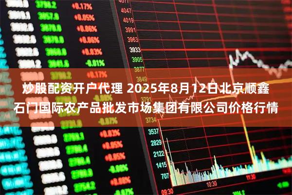 炒股配资开户代理 2025年8月12日北京顺鑫石门国际农产品批发市场集团有限公司价格行情