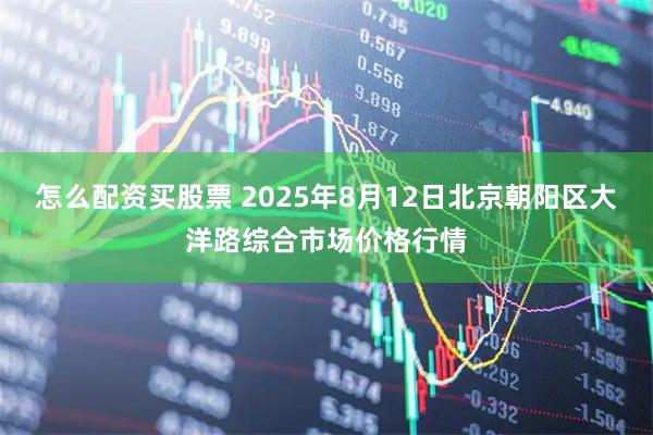怎么配资买股票 2025年8月12日北京朝阳区大洋路综合市场价格行情