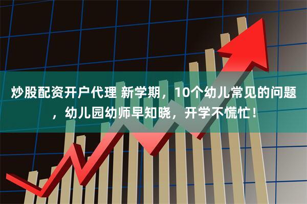 炒股配资开户代理 新学期，10个幼儿常见的问题，幼儿园幼师早知晓，开学不慌忙！