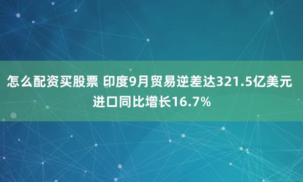 怎么配资买股票 印度9月贸易逆差达321.5亿美元 进口同比增长16.7%