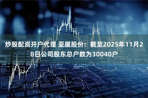 炒股配资开户代理 亚厦股份：截至2025年11月28日公司股东总户数为30040户