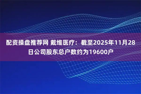 配资操盘推荐网 戴维医疗：截至2025年11月28日公司股东总户数约为19600户