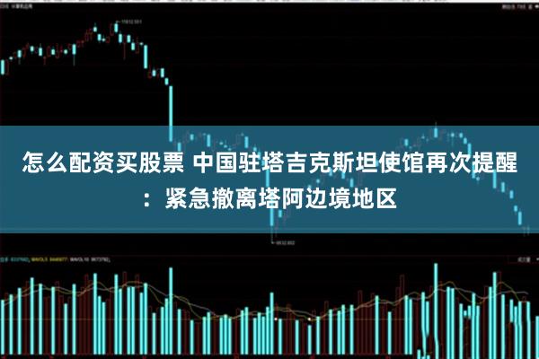 怎么配资买股票 中国驻塔吉克斯坦使馆再次提醒：紧急撤离塔阿边境地区