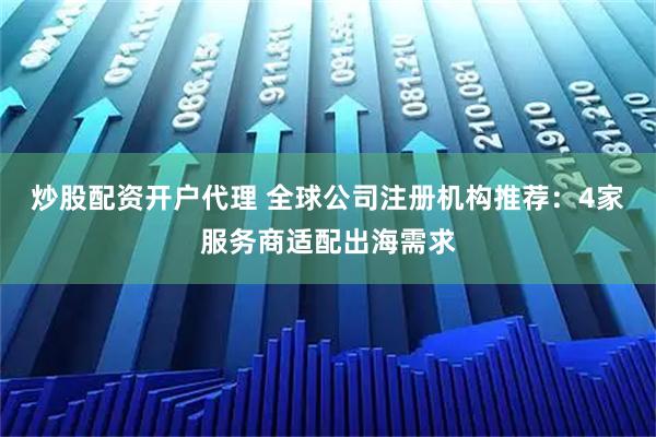 炒股配资开户代理 全球公司注册机构推荐:4家服务商适配出海需求