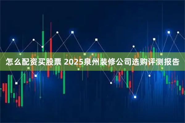 怎么配资买股票 2025泉州装修公司选购评测报告