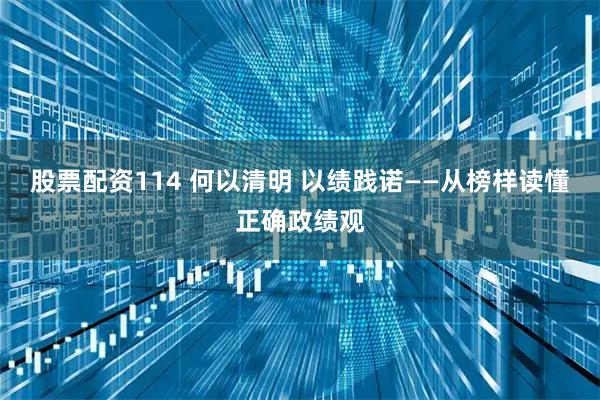 股票配资114 何以清明 以绩践诺——从榜样读懂正确政绩观