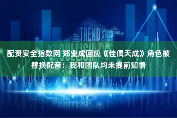 配资安全指数网 郑业成回应《佳偶天成》角色被替换配音：我和团队均未提前知情