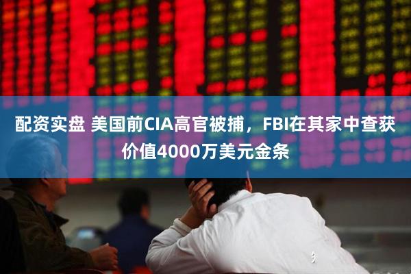 配资实盘 美国前CIA高官被捕，FBI在其家中查获价值4000万美元金条