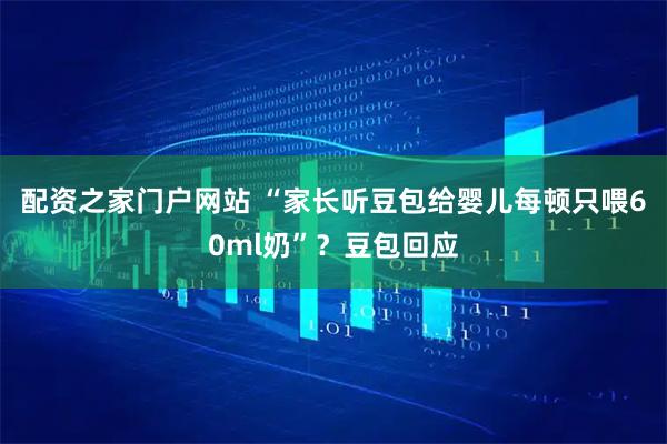 配资之家门户网站 “家长听豆包给婴儿每顿只喂60ml奶”？豆包回应