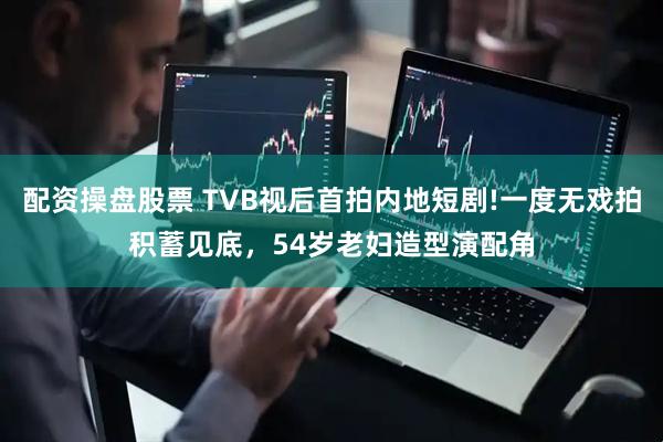 配资操盘股票 TVB视后首拍内地短剧!一度无戏拍积蓄见底，54岁老妇造型演配角