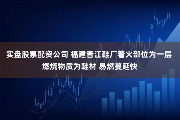 实盘股票配资公司 福建晋江鞋厂着火部位为一层 燃烧物质为鞋材 易燃蔓延快