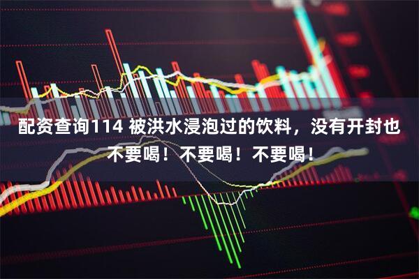 配资查询114 被洪水浸泡过的饮料，没有开封也不要喝！不要喝！不要喝！