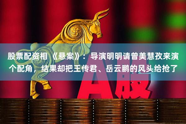 股票配资相 《悬案》:导演明明请曾美慧孜来演个配角,结果却把王传君、岳云鹏的风头给抢了