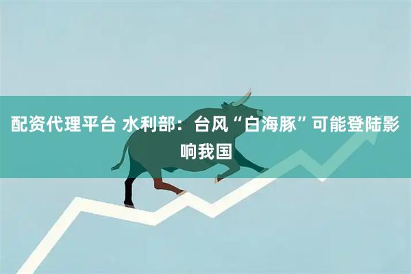 配资代理平台 水利部：台风“白海豚”可能登陆影响我国