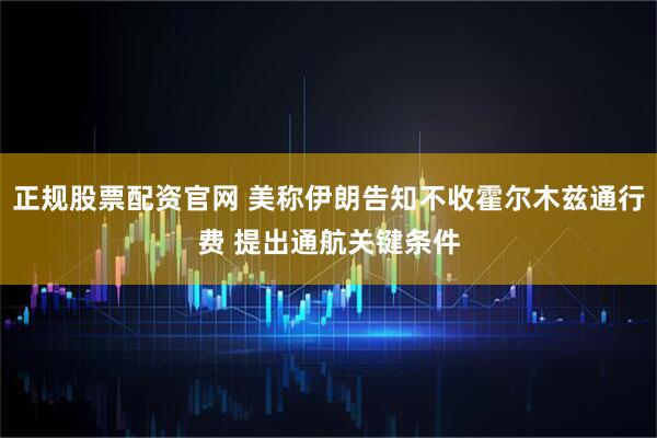 正规股票配资官网 美称伊朗告知不收霍尔木兹通行费 提出通航关键条件