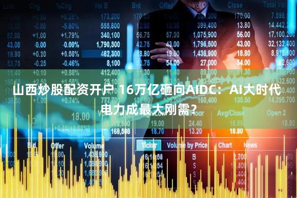 山西炒股配资开户 16万亿砸向AIDC：AI大时代 电力成最大刚需？