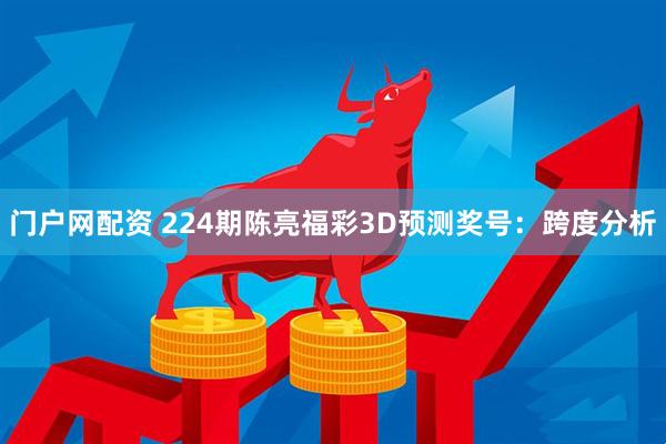 门户网配资 224期陈亮福彩3D预测奖号：跨度分析
