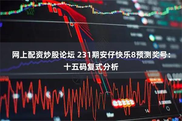 网上配资炒股论坛 231期安仔快乐8预测奖号：十五码复式分析