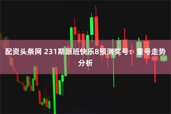 配资头条网 231期跟班快乐8预测奖号：重号走势分析