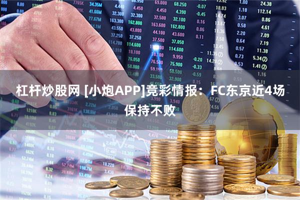 杠杆炒股网 [小炮APP]竞彩情报：FC东京近4场保持不败