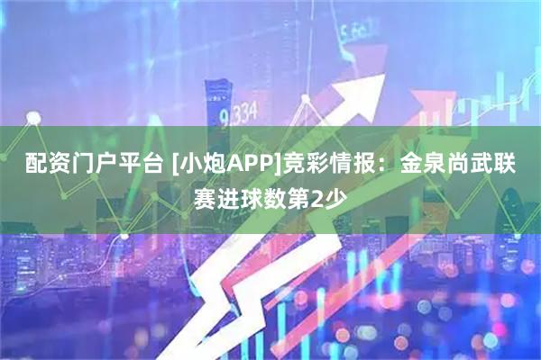 配资门户平台 [小炮APP]竞彩情报：金泉尚武联赛进球数第2少