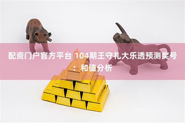配资门户官方平台 104期王守礼大乐透预测奖号：和值分析