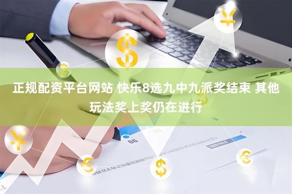 正规配资平台网站 快乐8选九中九派奖结束 其他玩法奖上奖仍在进行