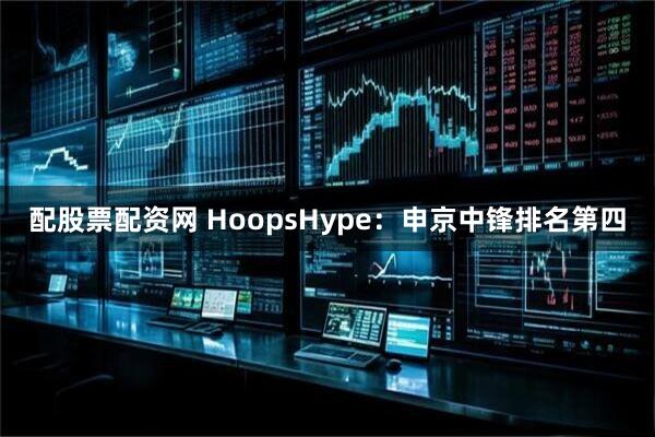 配股票配资网 HoopsHype：申京中锋排名第四